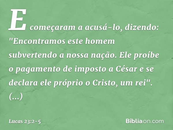 E começaram a acusá-lo, dizendo: "Encontramos este homem subvertendo a nossa nação. Ele proíbe o pagamento de imposto a César e se declara ele próprio o Cristo,