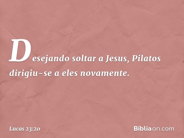 Desejando soltar a Jesus, Pilatos dirigiu-se a eles novamente. -- Lucas 23:20