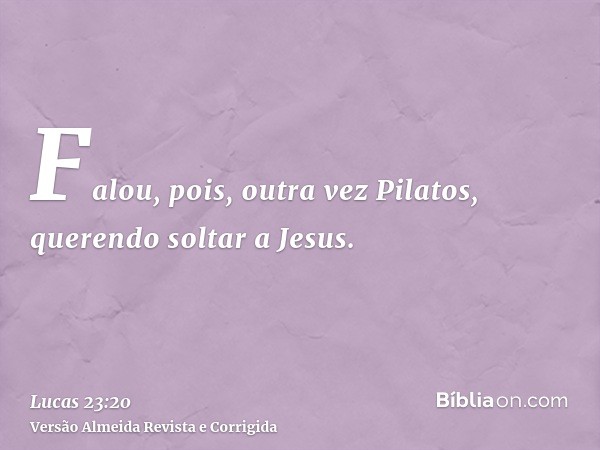 Falou, pois, outra vez Pilatos, querendo soltar a Jesus.