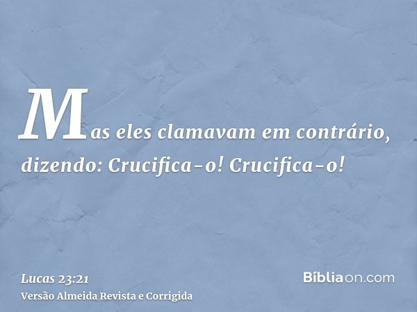 Mas eles clamavam em contrário, dizendo: Crucifica-o! Crucifica-o!