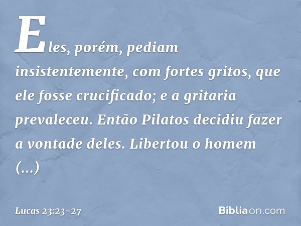 Eles, porém, pediam insistentemente, com fortes gritos, que ele fosse crucificado; e a gritaria prevaleceu. Então Pilatos decidiu fazer a vontade deles. Liberto