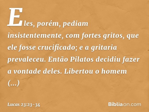 Eles, porém, pediam insistentemente, com fortes gritos, que ele fosse crucificado; e a gritaria prevaleceu. Então Pilatos decidiu fazer a vontade deles. Liberto