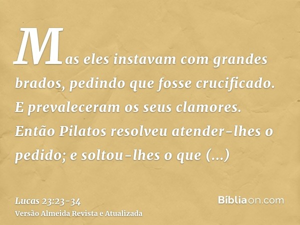 Mas eles instavam com grandes brados, pedindo que fosse crucificado. E prevaleceram os seus clamores.Então Pilatos resolveu atender-lhes o pedido;e soltou-lhes 