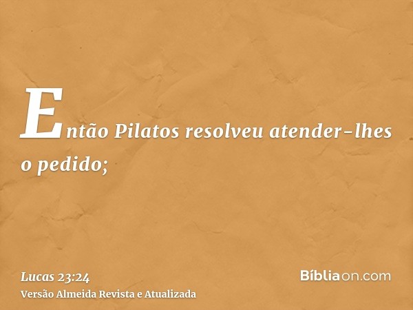 Então Pilatos resolveu atender-lhes o pedido;