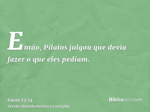 Então, Pilatos julgou que devia fazer o que eles pediam.