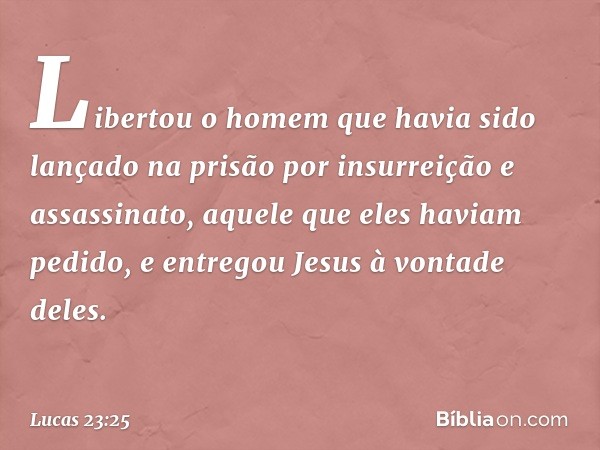 Libertou o homem que havia sido lançado na prisão por insurreição e assassinato, aquele que eles haviam pedido, e entregou Jesus à vontade deles. -- Lucas 23:25