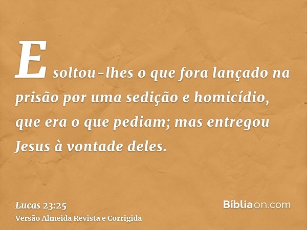 E soltou-lhes o que fora lançado na prisão por uma sedição e homicídio, que era o que pediam; mas entregou Jesus à vontade deles.