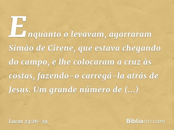 Enquanto o levavam, agarraram Simão de Cirene, que estava chegando do campo, e lhe colocaram a cruz às costas, fazendo-o carregá-la atrás de Jesus. Um grande nú