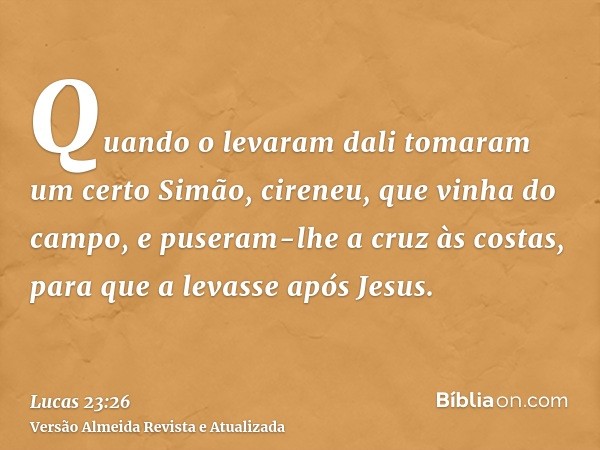 Quando o levaram dali tomaram um certo Simão, cireneu, que vinha do campo, e puseram-lhe a cruz às costas, para que a levasse após Jesus.