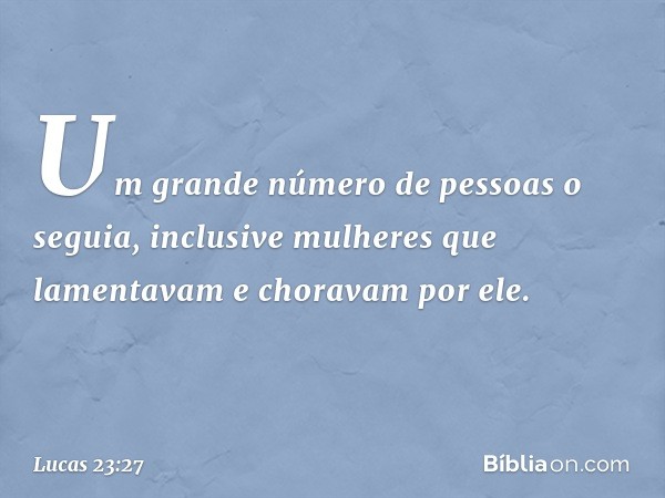 Um grande número de pessoas o seguia, inclusive mulheres que lamentavam e choravam por ele. -- Lucas 23:27