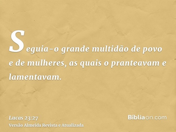 Seguia-o grande multidão de povo e de mulheres, as quais o pranteavam e lamentavam.