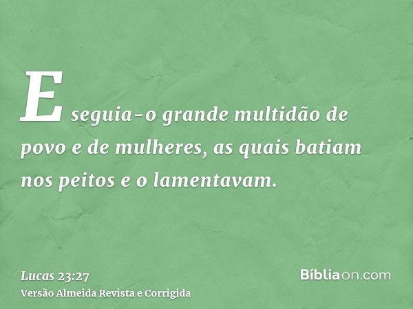 E seguia-o grande multidão de povo e de mulheres, as quais batiam nos peitos e o lamentavam.