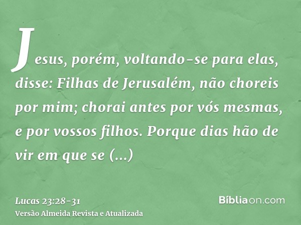 Jesus, porém, voltando-se para elas, disse: Filhas de Jerusalém, não choreis por mim; chorai antes por vós mesmas, e por vossos filhos.Porque dias hão de vir em