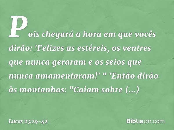 Pois chegará a hora em que vocês dirão: 'Felizes as estéreis, os ventres que nunca geraram e os seios que nunca amamentaram!' " 'Então
dirão às montanhas:
"Caia