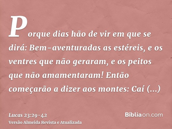 Porque dias hão de vir em que se dirá: Bem-aventuradas as estéreis, e os ventres que não geraram, e os peitos que não amamentaram!Então começarão a dizer aos mo