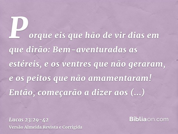 Porque eis que hão de vir dias em que dirão: Bem-aventuradas as estéreis, e os ventres que não geraram, e os peitos que não amamentaram!Então, começarão a dizer