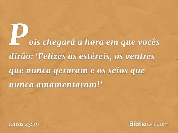 Pois chegará a hora em que vocês dirão: 'Felizes as estéreis, os ventres que nunca geraram e os seios que nunca amamentaram!' -- Lucas 23:29