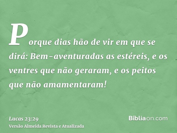 Porque dias hão de vir em que se dirá: Bem-aventuradas as estéreis, e os ventres que não geraram, e os peitos que não amamentaram!