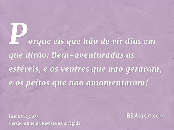 Porque eis que hão de vir dias em que dirão: Bem-aventuradas as estéreis, e os ventres que não geraram, e os peitos que não amamentaram!