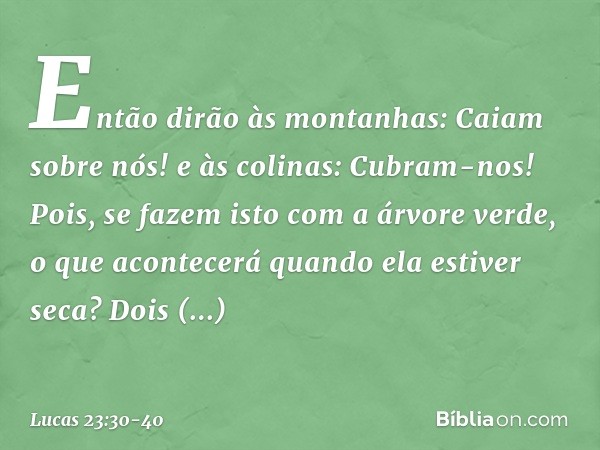 " 'Então
dirão às montanhas:
"Caiam sobre nós!"
e às colinas: "Cubram-nos!" ' Pois, se fazem isto com a árvore verde, o que acontecerá quando ela estiver seca?"