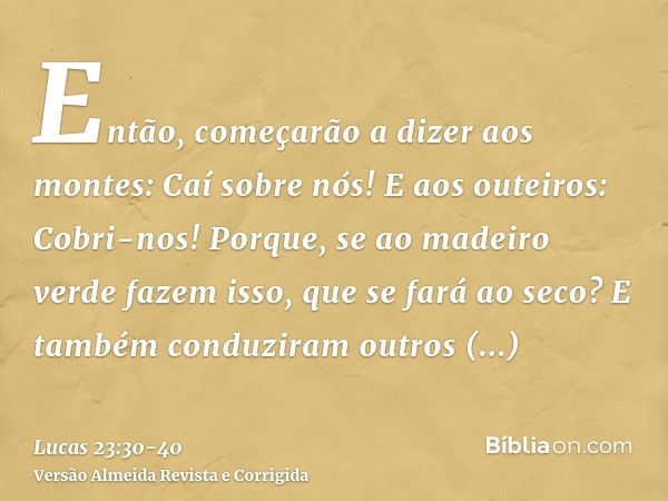 Então, começarão a dizer aos montes: Caí sobre nós! E aos outeiros: Cobri-nos!Porque, se ao madeiro verde fazem isso, que se fará ao seco?E também conduziram ou
