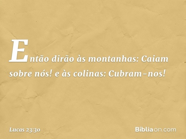 " 'Então
dirão às montanhas:
"Caiam sobre nós!"
e às colinas: "Cubram-nos!" ' -- Lucas 23:30