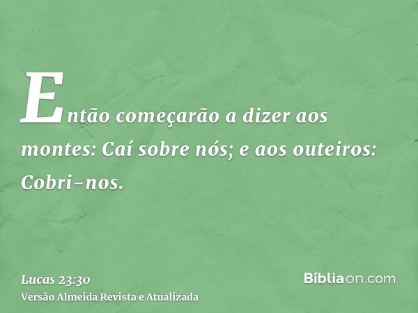 Então começarão a dizer aos montes: Caí sobre nós; e aos outeiros: Cobri-nos.