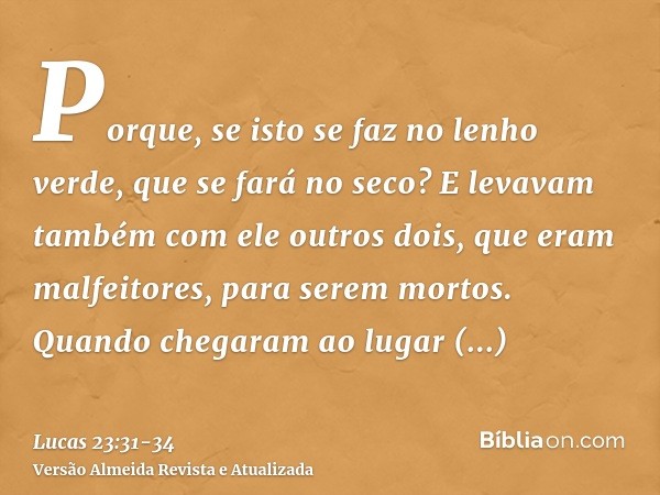 Porque, se isto se faz no lenho verde, que se fará no seco?E levavam também com ele outros dois, que eram malfeitores, para serem mortos.Quando chegaram ao luga