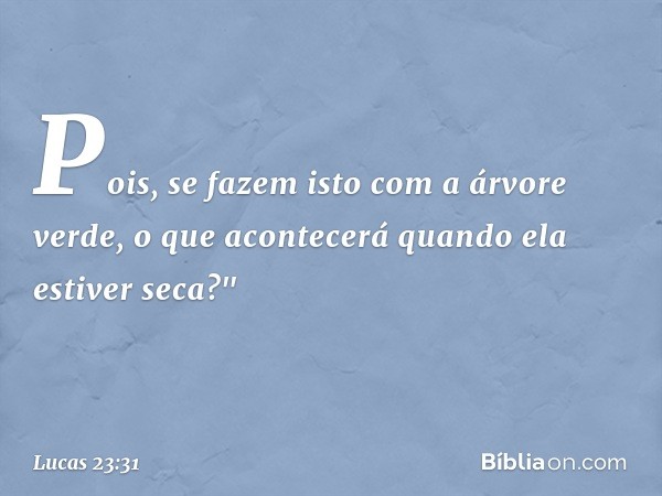 Pois, se fazem isto com a árvore verde, o que acontecerá quando ela estiver seca?" -- Lucas 23:31