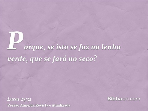 Porque, se isto se faz no lenho verde, que se fará no seco?