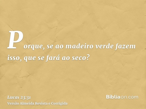 Porque, se ao madeiro verde fazem isso, que se fará ao seco?