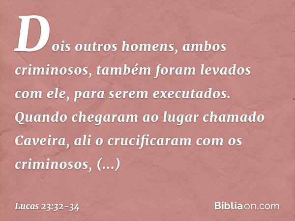 Dois outros homens, ambos criminosos, também foram levados com ele, para serem executados. Quando chegaram ao lugar chamado Caveira, ali o crucificaram com os c