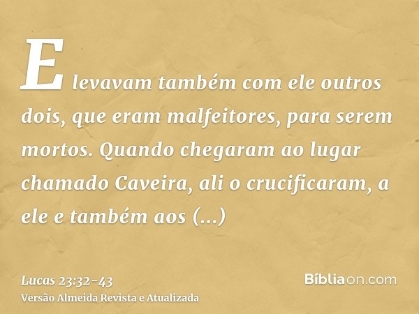 E levavam também com ele outros dois, que eram malfeitores, para serem mortos.Quando chegaram ao lugar chamado Caveira, ali o crucificaram, a ele e também aos m