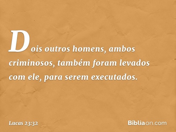 Dois outros homens, ambos criminosos, também foram levados com ele, para serem executados. -- Lucas 23:32