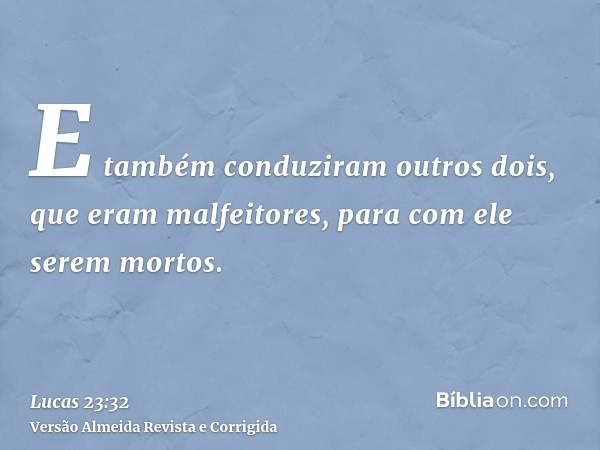 E também conduziram outros dois, que eram malfeitores, para com ele serem mortos.