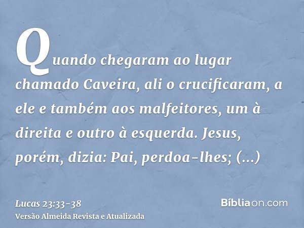 Quando chegaram ao lugar chamado Caveira, ali o crucificaram, a ele e também aos malfeitores, um à direita e outro à esquerda.Jesus, porém, dizia: Pai, perdoa-l