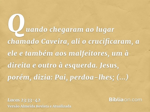 Quando chegaram ao lugar chamado Caveira, ali o crucificaram, a ele e também aos malfeitores, um à direita e outro à esquerda.Jesus, porém, dizia: Pai, perdoa-l