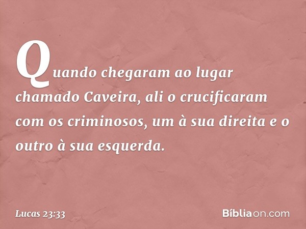 Quando chegaram ao lugar chamado Caveira, ali o crucificaram com os criminosos, um à sua direita e o outro à sua esquerda. -- Lucas 23:33