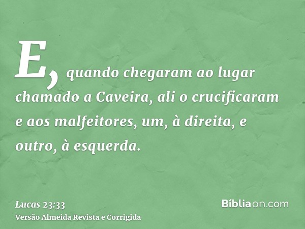 E, quando chegaram ao lugar chamado a Caveira, ali o crucificaram e aos malfeitores, um, à direita, e outro, à esquerda.