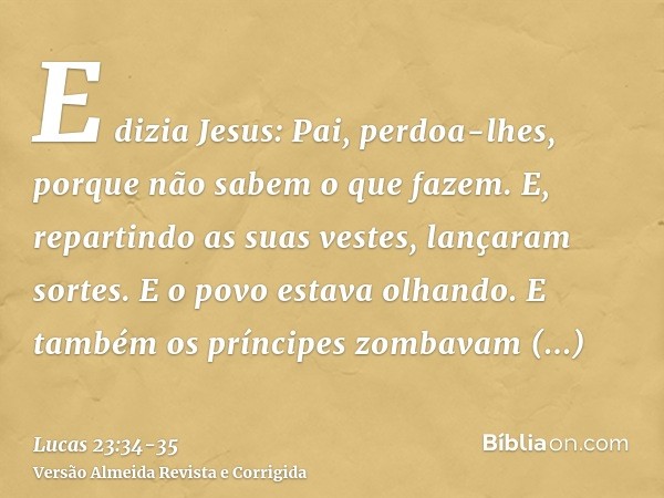 E dizia Jesus: Pai, perdoa-lhes, porque não sabem o que fazem. E, repartindo as suas vestes, lançaram sortes.E o povo estava olhando. E também os príncipes zomb