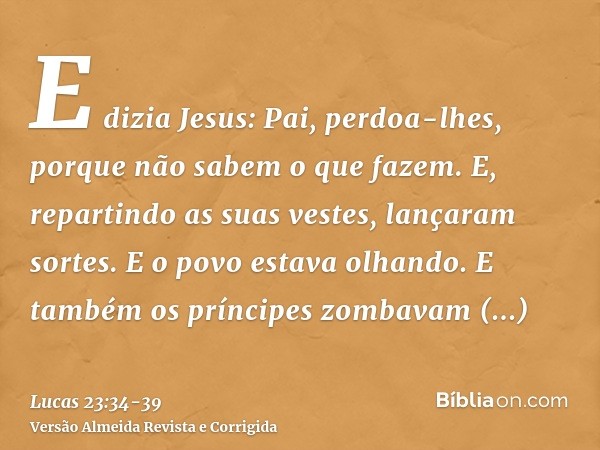 E dizia Jesus: Pai, perdoa-lhes, porque não sabem o que fazem. E, repartindo as suas vestes, lançaram sortes.E o povo estava olhando. E também os príncipes zomb