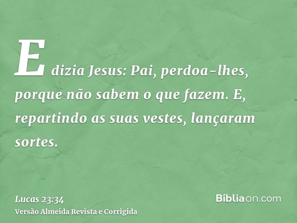 E dizia Jesus: Pai, perdoa-lhes, porque não sabem o que fazem. E, repartindo as suas vestes, lançaram sortes.