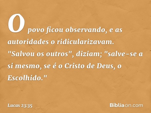 O povo ficou observando, e as autoridades o ridicularizavam. "Salvou os outros", diziam; "salve-se a si mesmo, se é o Cristo de Deus, o Escolhido." -- Lucas 23: