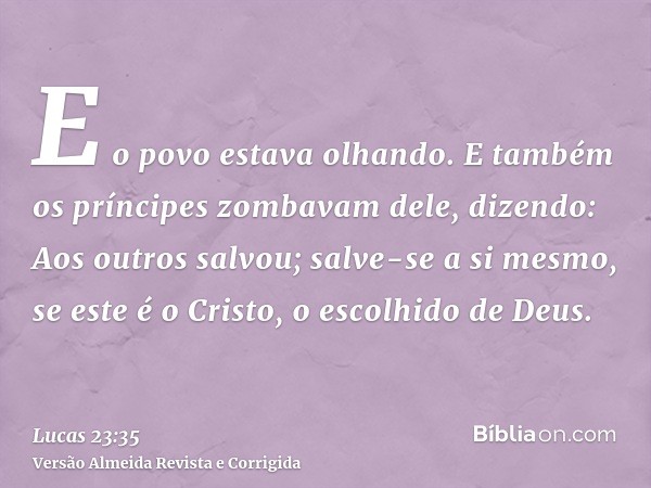 E o povo estava olhando. E também os príncipes zombavam dele, dizendo: Aos outros salvou; salve-se a si mesmo, se este é o Cristo, o escolhido de Deus.