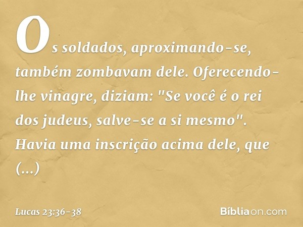Os soldados, aproximando-se, também zombavam dele. Oferecendo-lhe vinagre, diziam: "Se você é o rei dos judeus, salve-se a si mesmo". Havia uma inscrição acima 