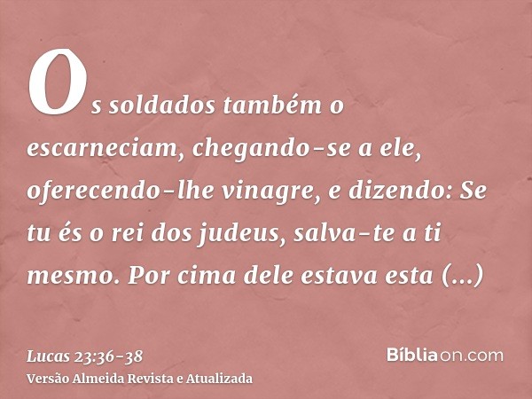 Os soldados também o escarneciam, chegando-se a ele, oferecendo-lhe vinagre,e dizendo: Se tu és o rei dos judeus, salva-te a ti mesmo.Por cima dele estava esta 