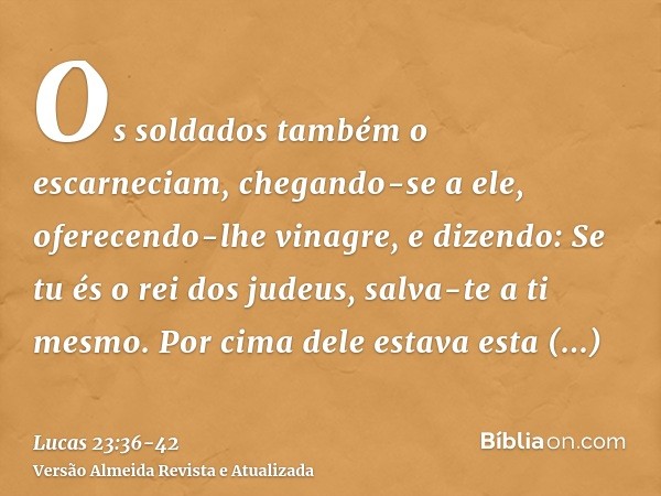 Os soldados também o escarneciam, chegando-se a ele, oferecendo-lhe vinagre,e dizendo: Se tu és o rei dos judeus, salva-te a ti mesmo.Por cima dele estava esta 