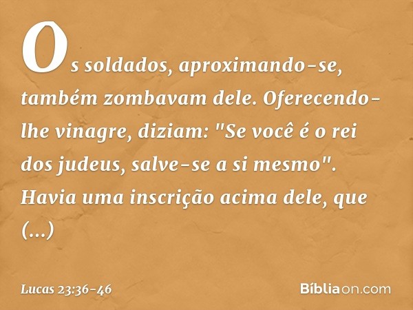 Os soldados, aproximando-se, também zombavam dele. Oferecendo-lhe vinagre, diziam: "Se você é o rei dos judeus, salve-se a si mesmo". Havia uma inscrição acima 
