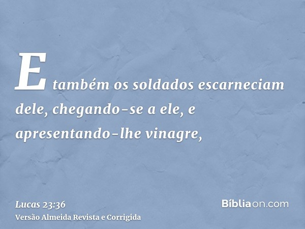E também os soldados escarneciam dele, chegando-se a ele, e apresentando-lhe vinagre,