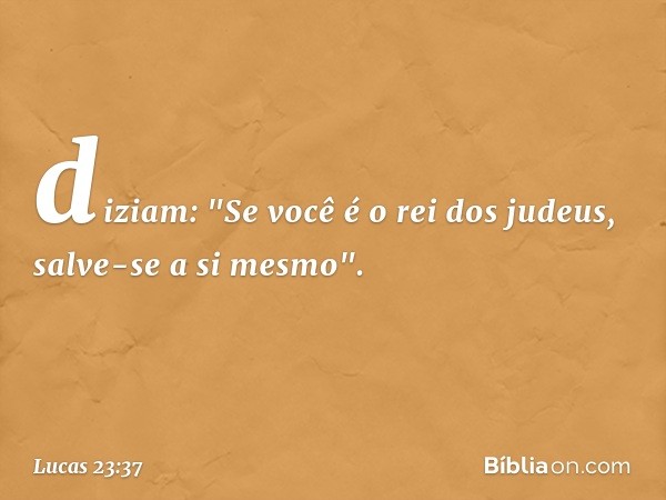 diziam: "Se você é o rei dos judeus, salve-se a si mesmo". -- Lucas 23:37